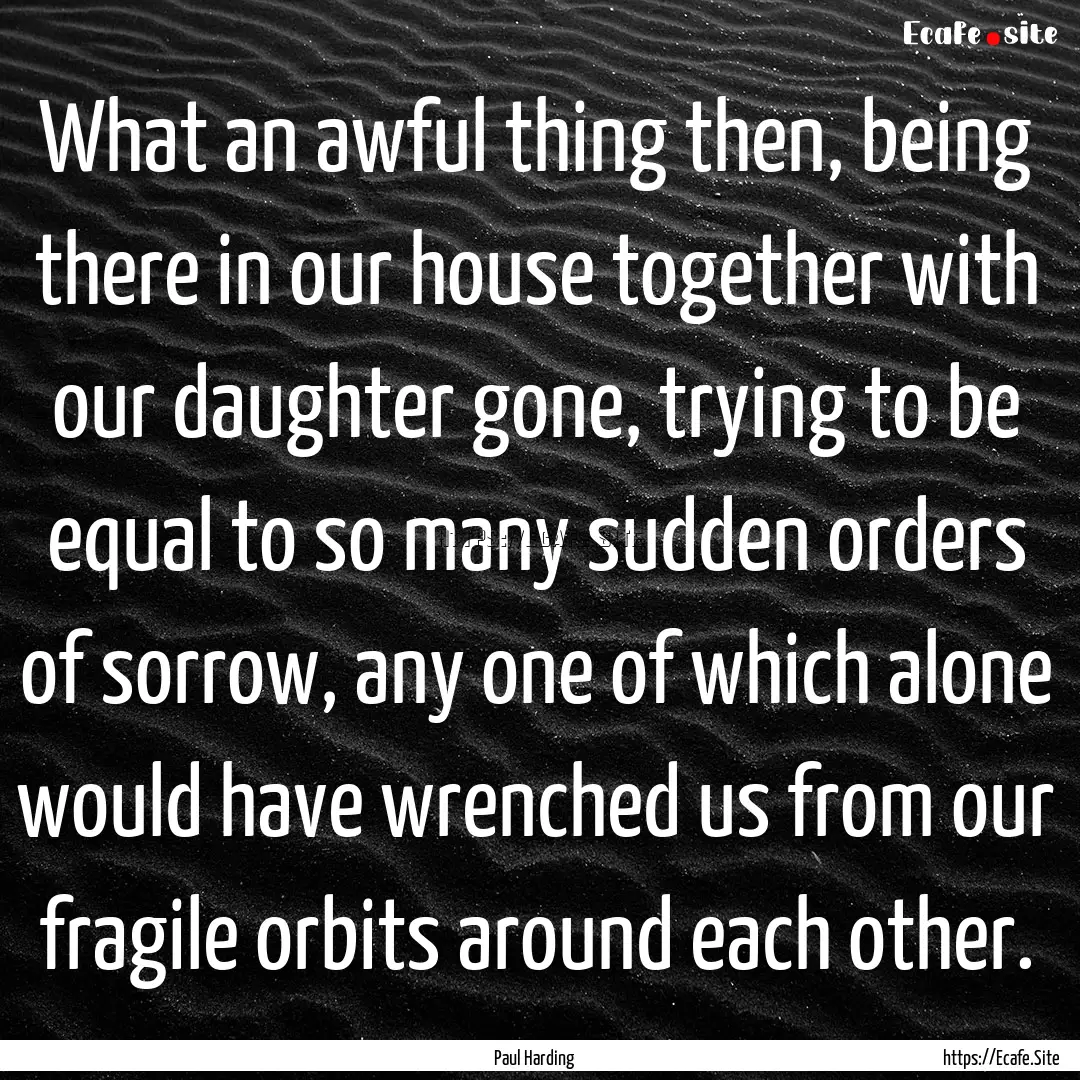 What an awful thing then, being there in.... : Quote by Paul Harding