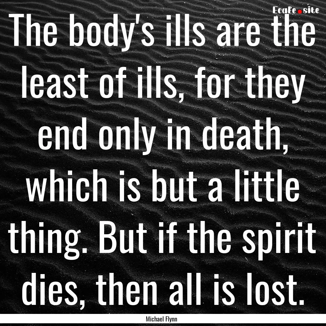 The body's ills are the least of ills, for.... : Quote by Michael Flynn