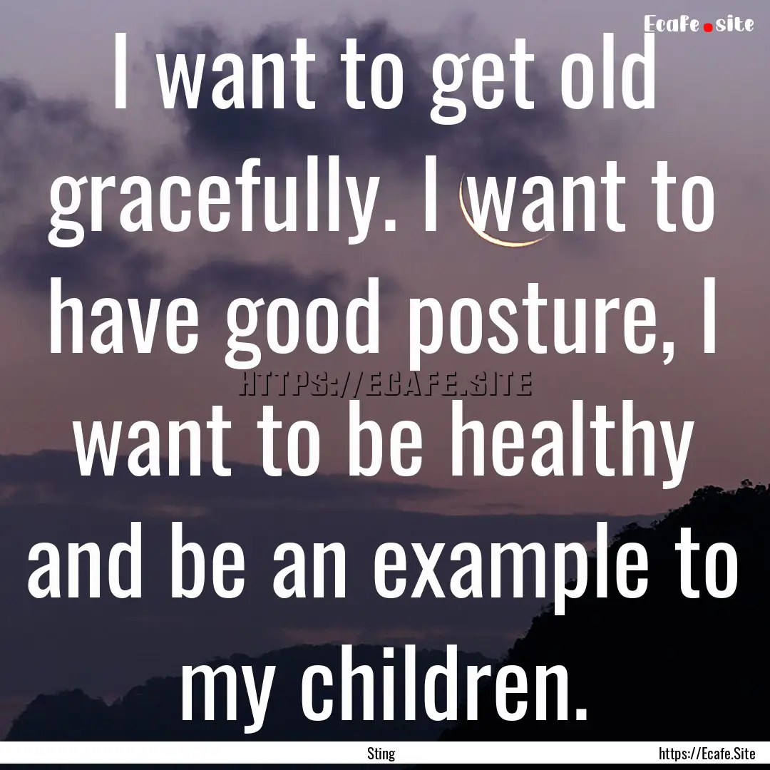 I want to get old gracefully. I want to have.... : Quote by Sting