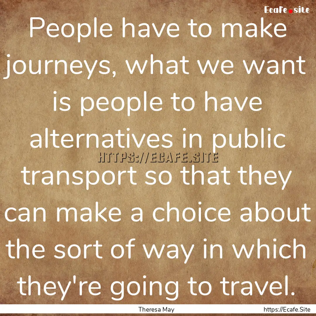 People have to make journeys, what we want.... : Quote by Theresa May