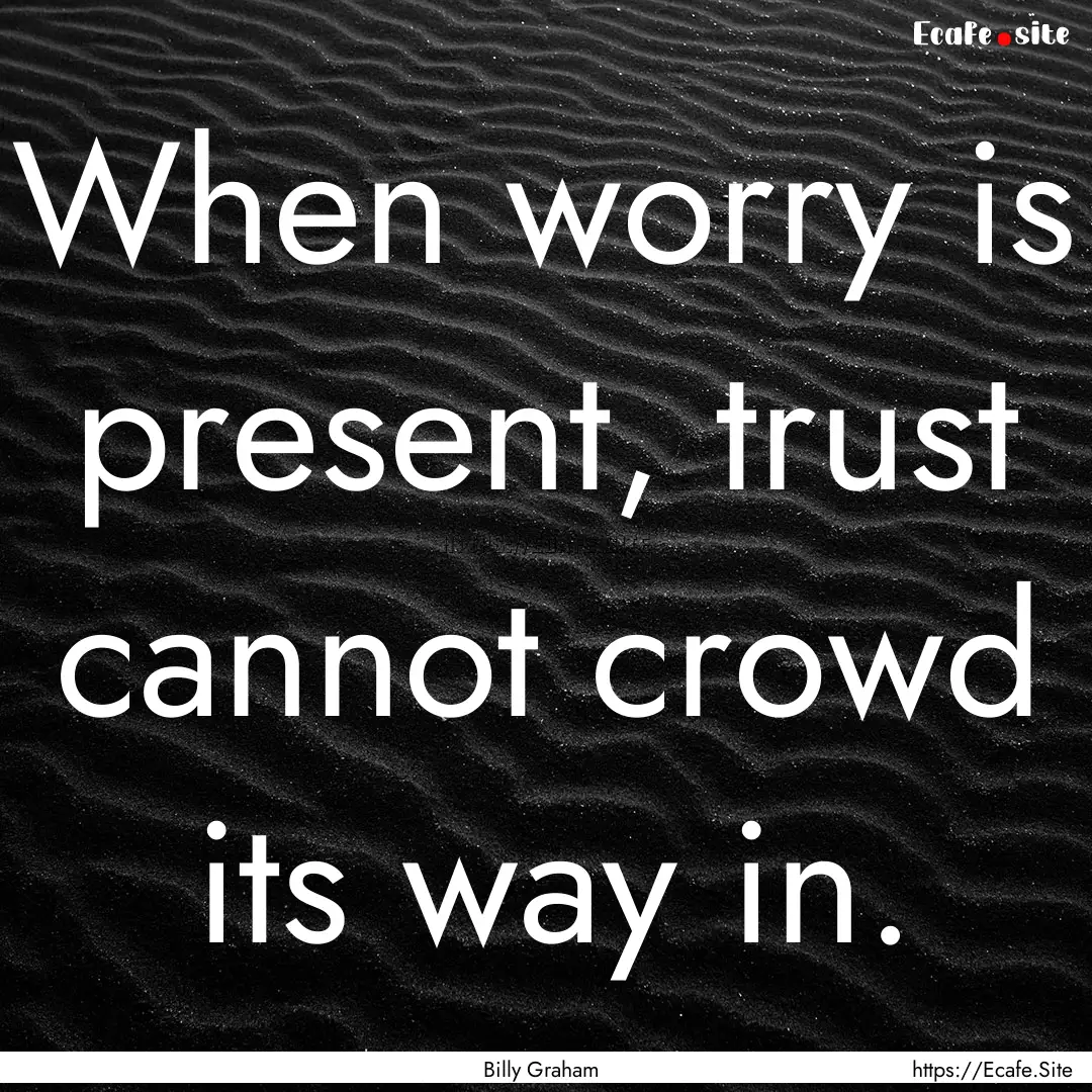 When worry is present, trust cannot crowd.... : Quote by Billy Graham