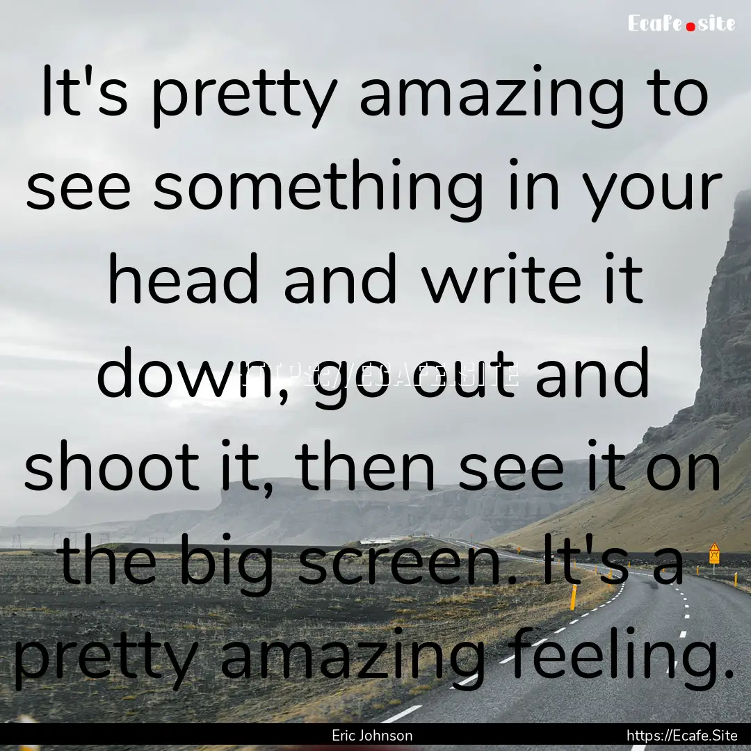 It's pretty amazing to see something in your.... : Quote by Eric Johnson