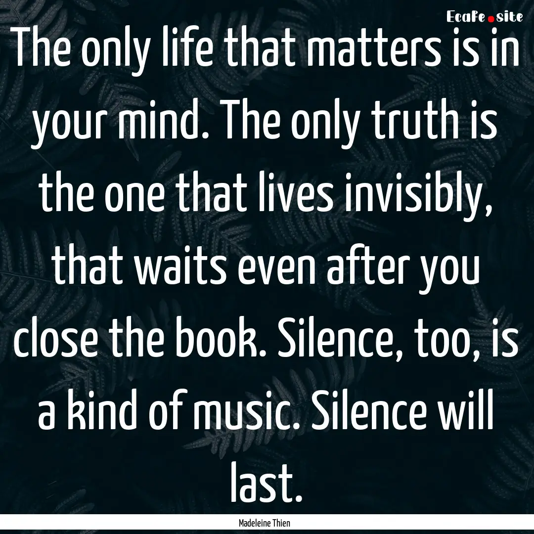 The only life that matters is in your mind..... : Quote by Madeleine Thien