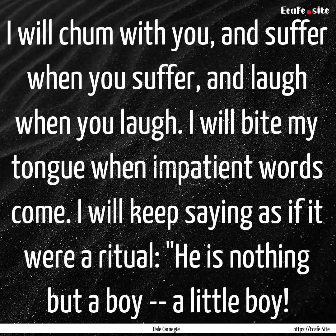 I will chum with you, and suffer when you.... : Quote by Dale Carnegie