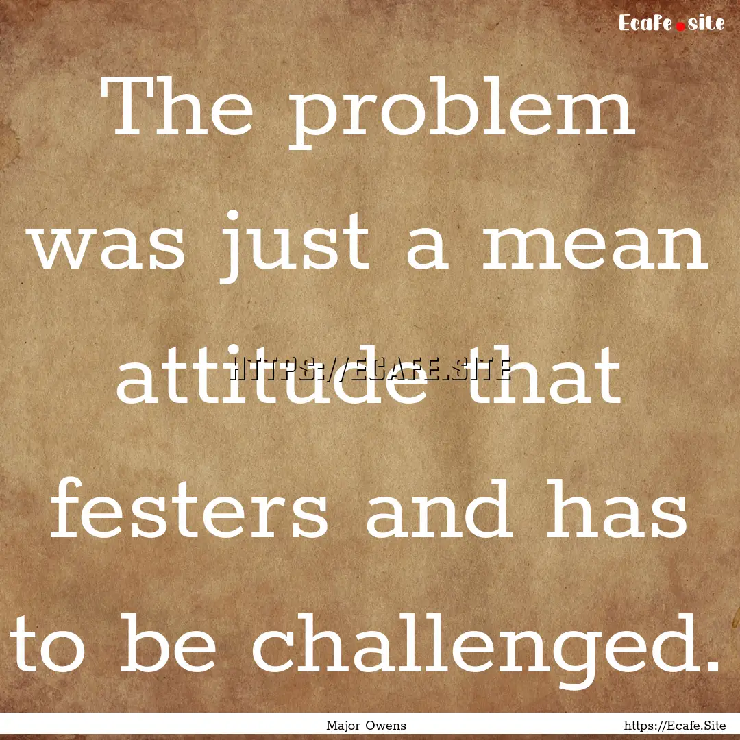 The problem was just a mean attitude that.... : Quote by Major Owens