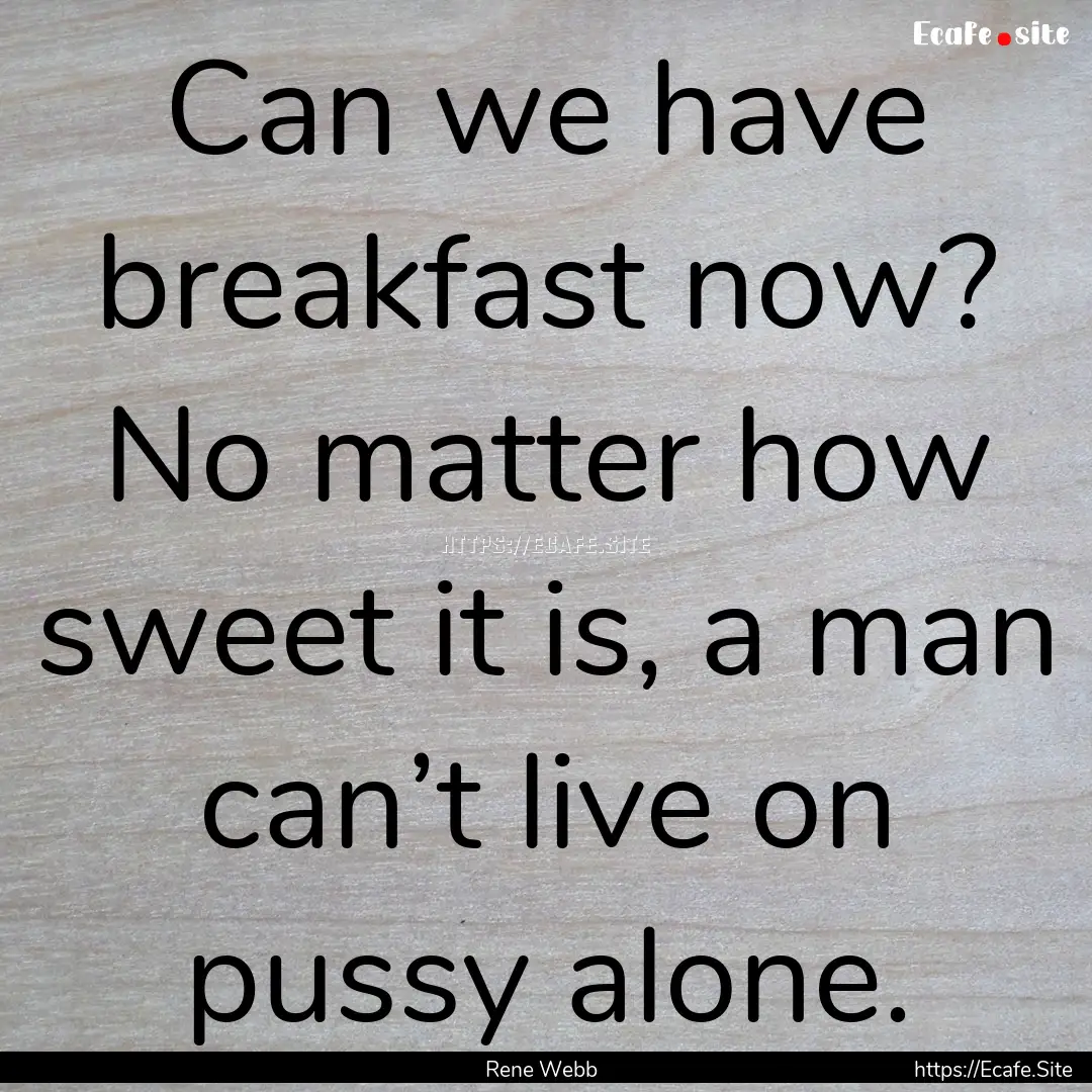 Can we have breakfast now? No matter how.... : Quote by Rene Webb