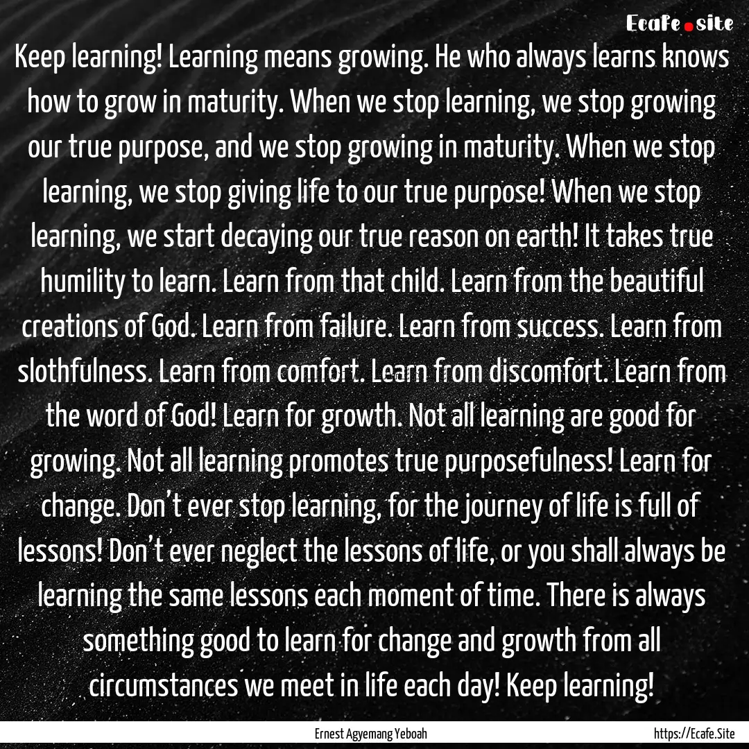 Keep learning! Learning means growing. He.... : Quote by Ernest Agyemang Yeboah