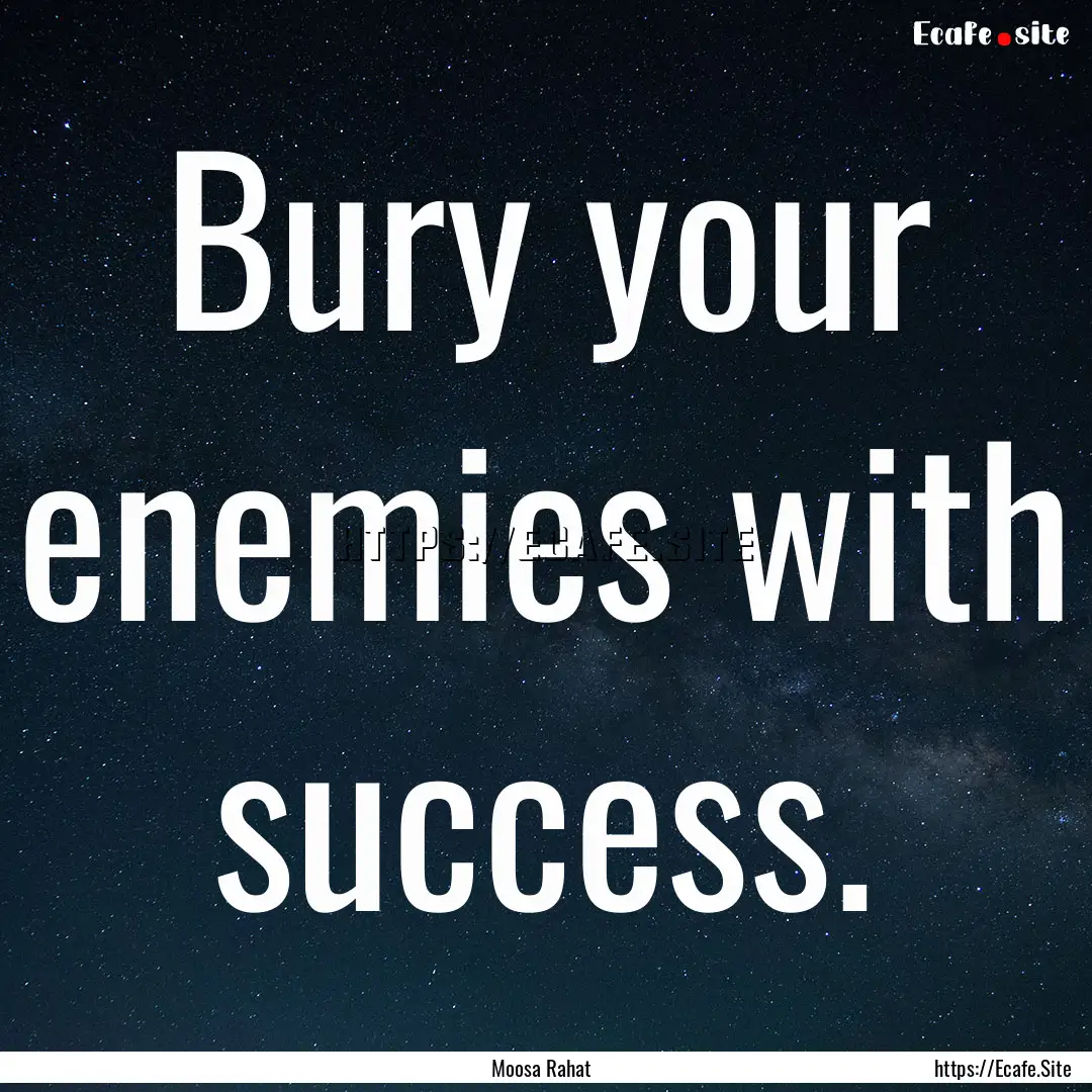 Bury your enemies with success. : Quote by Moosa Rahat