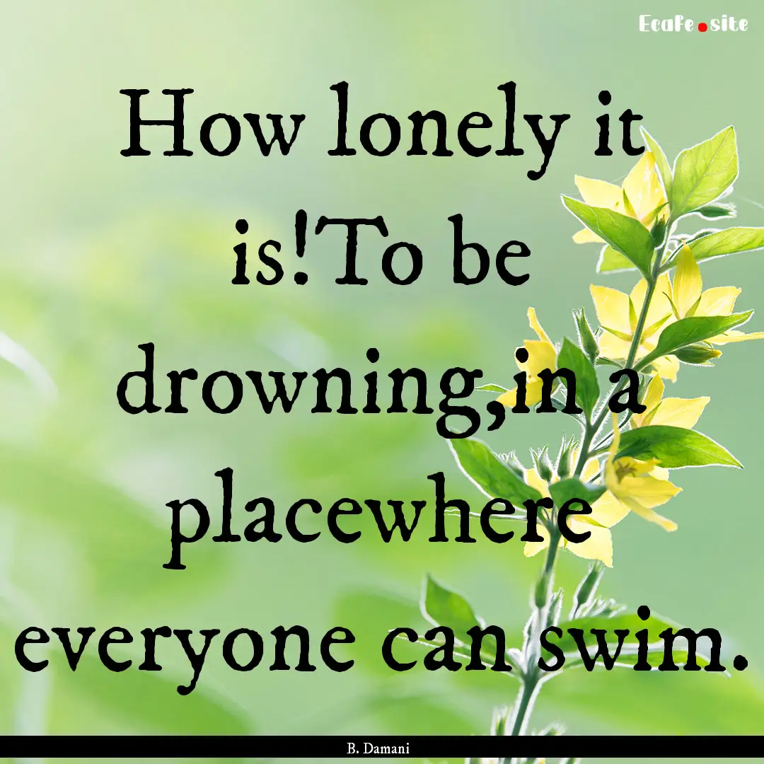 How lonely it is!To be drowning,in a placewhere.... : Quote by B. Damani