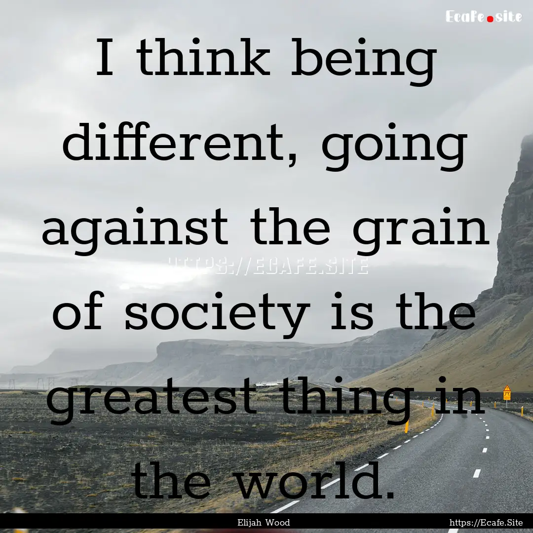 I think being different, going against the.... : Quote by Elijah Wood