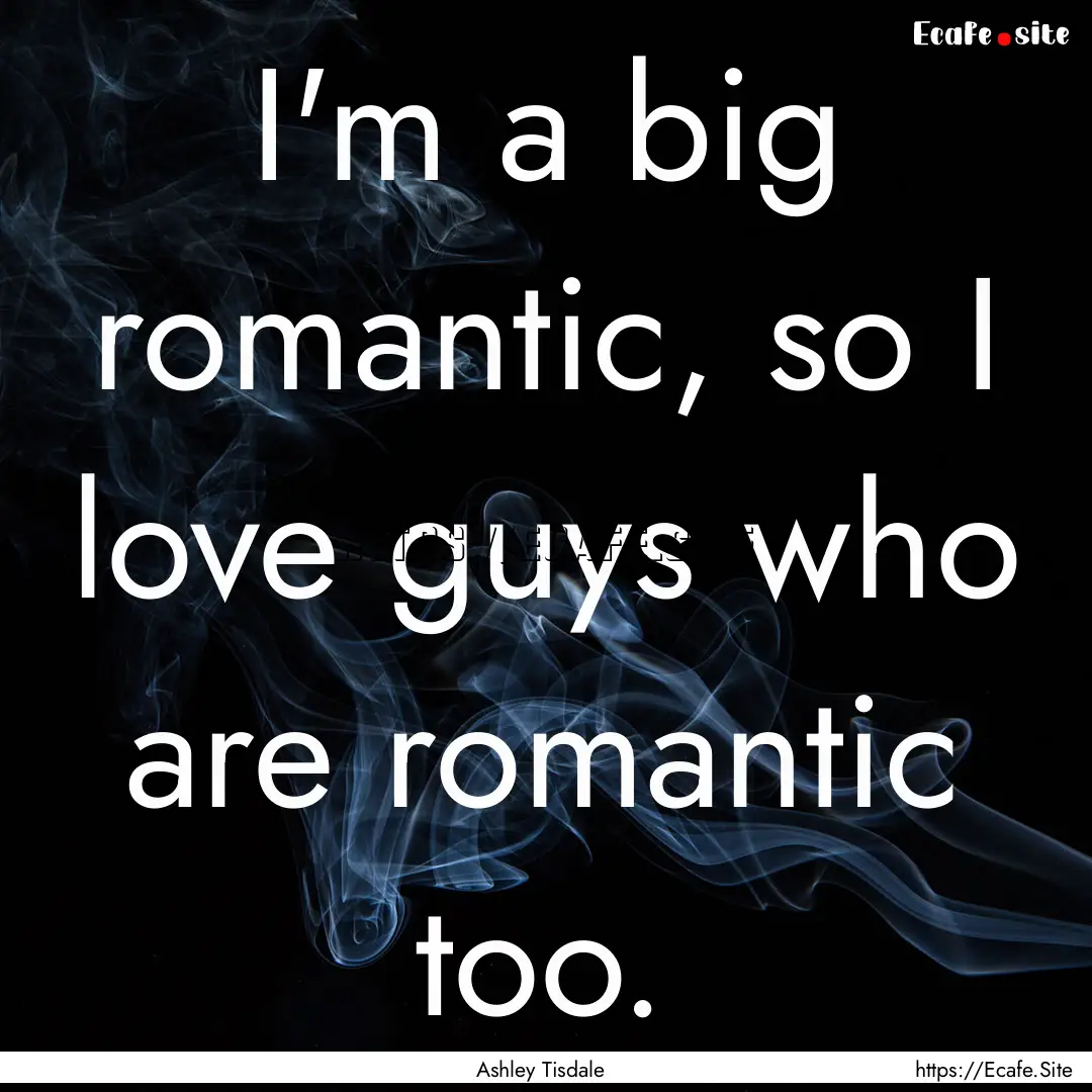 I'm a big romantic, so I love guys who are.... : Quote by Ashley Tisdale