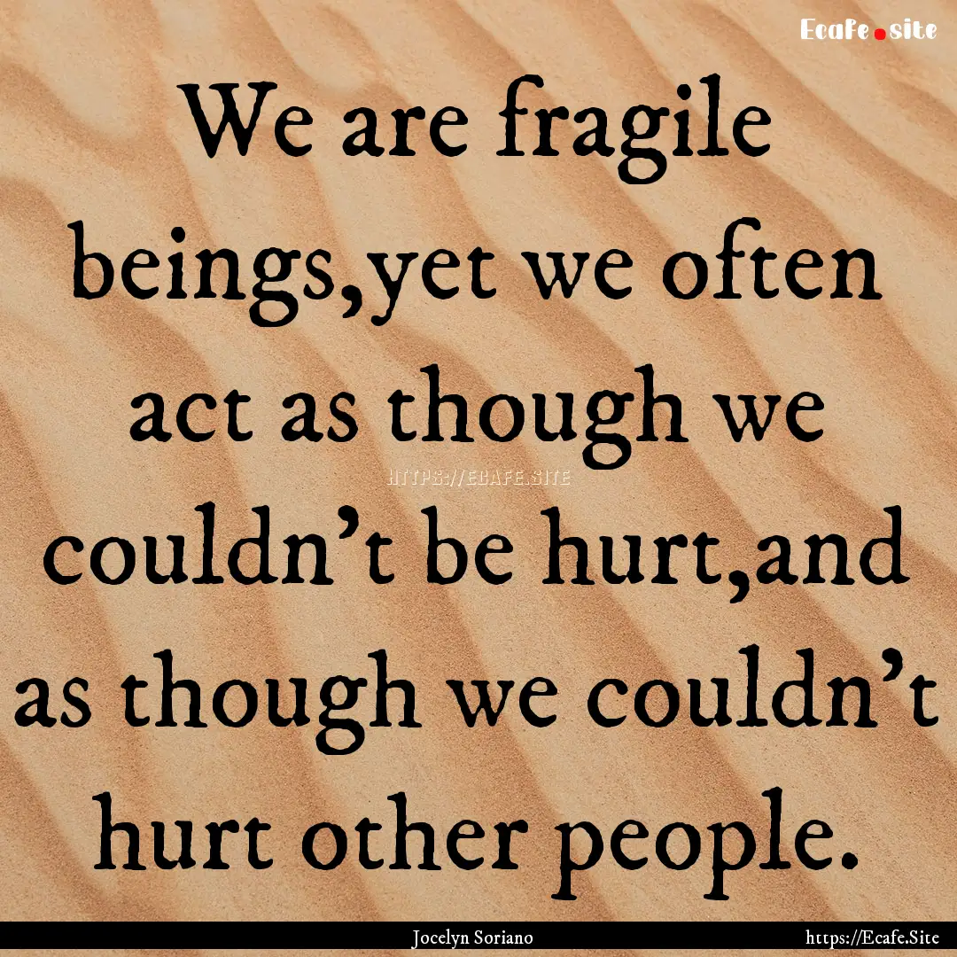 We are fragile beings,yet we often act as.... : Quote by Jocelyn Soriano