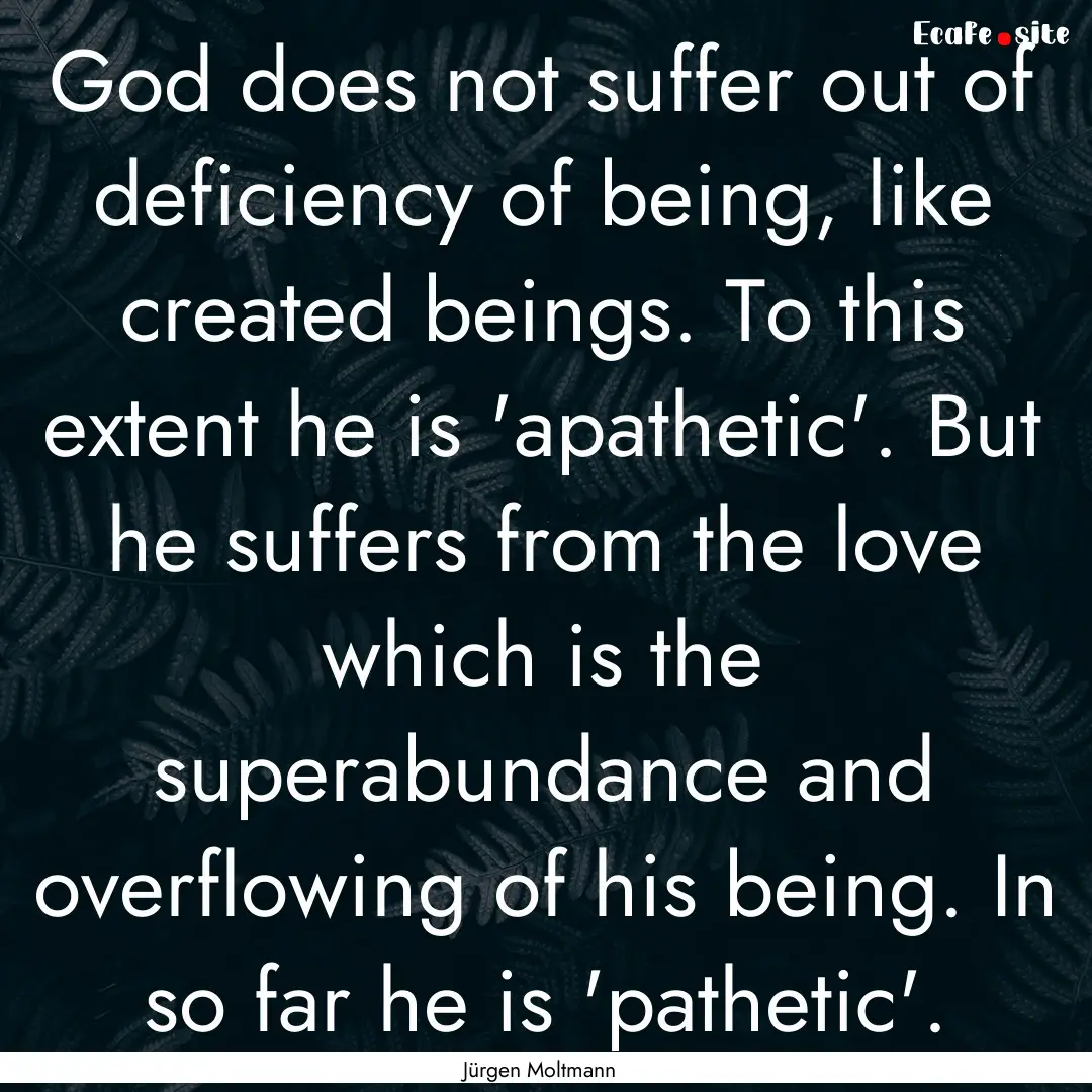 God does not suffer out of deficiency of.... : Quote by Jürgen Moltmann