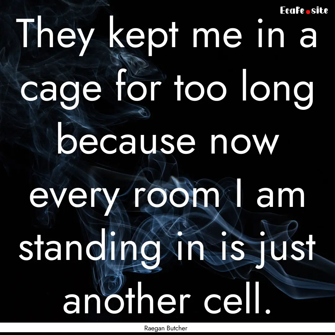 They kept me in a cage for too long because.... : Quote by Raegan Butcher