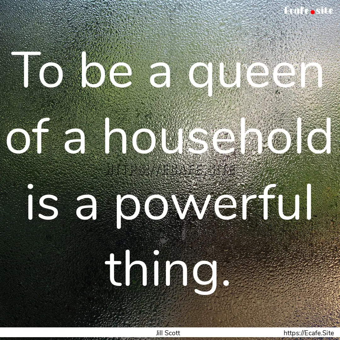 To be a queen of a household is a powerful.... : Quote by Jill Scott