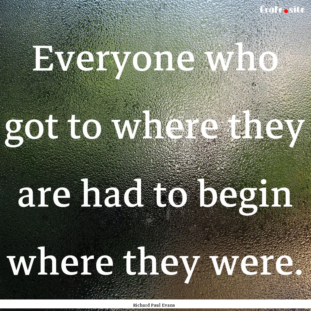 Everyone who got to where they are had to.... : Quote by Richard Paul Evans