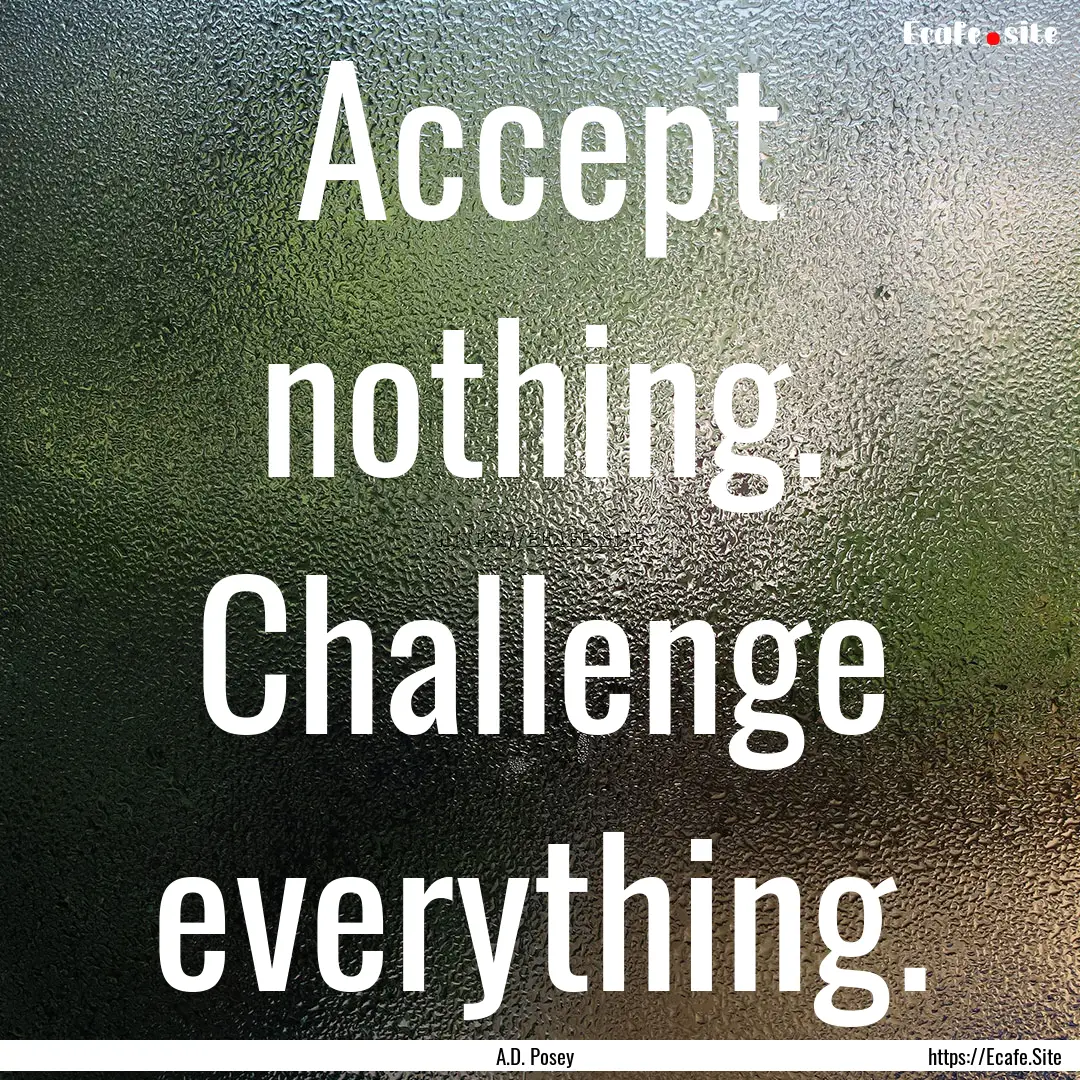 Accept nothing. Challenge everything. : Quote by A.D. Posey