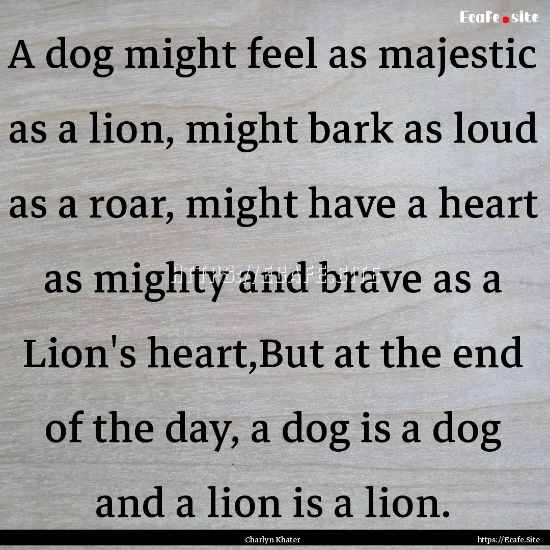 A dog might feel as majestic as a lion, might.... : Quote by Charlyn Khater