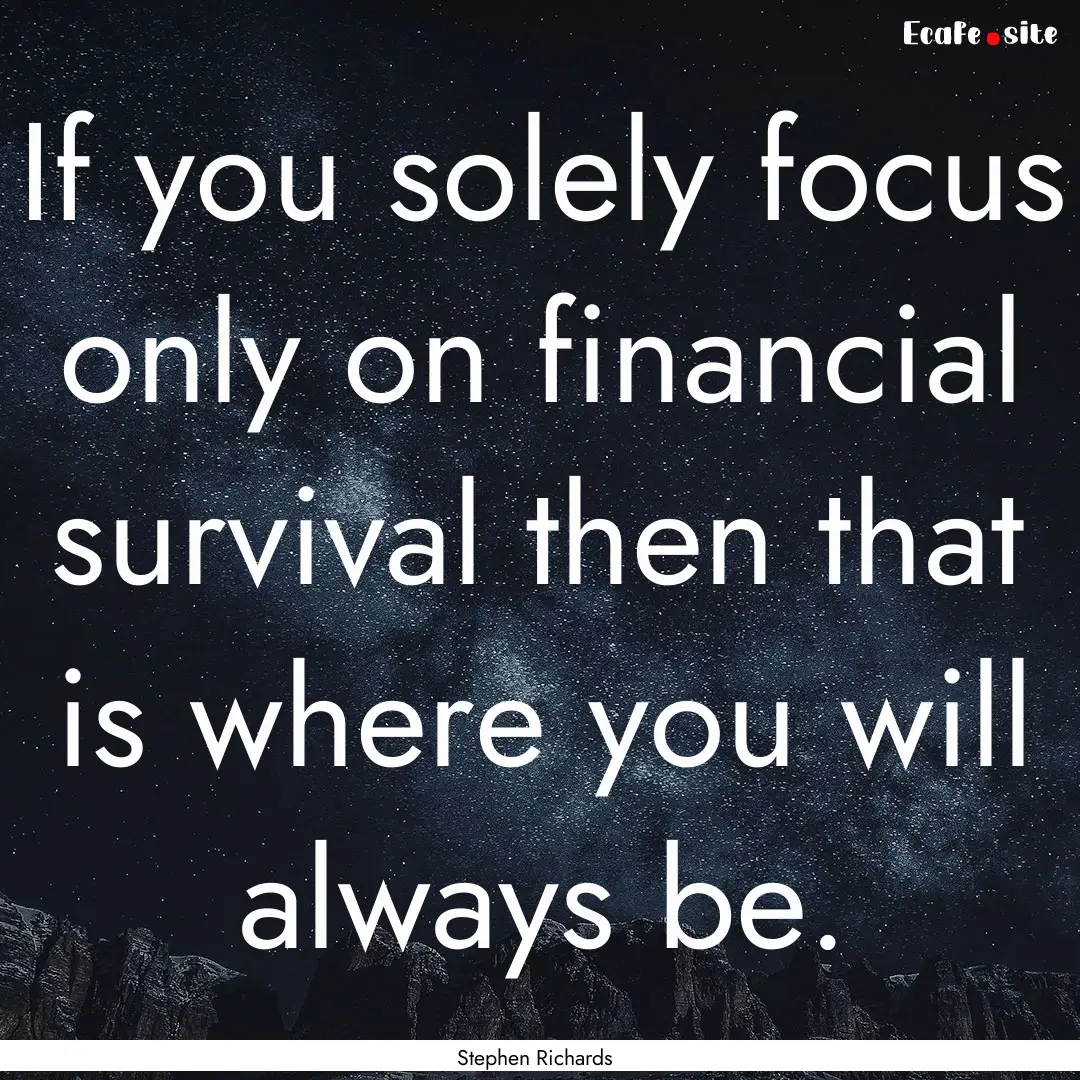 If you solely focus only on financial survival.... : Quote by Stephen Richards