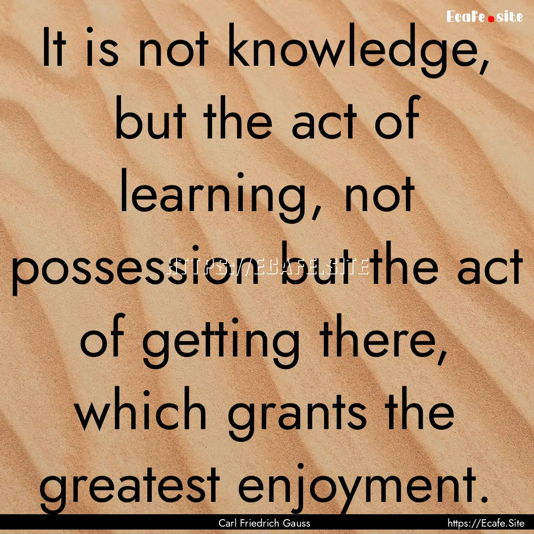 It is not knowledge, but the act of learning,.... : Quote by Carl Friedrich Gauss