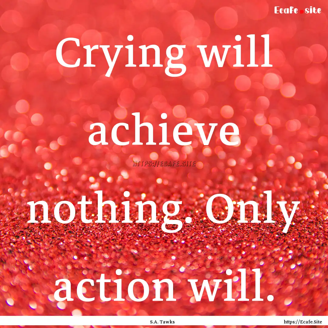 Crying will achieve nothing. Only action.... : Quote by S.A. Tawks