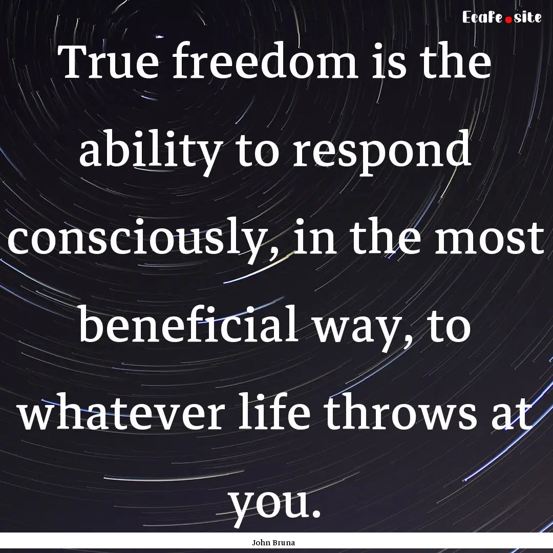 True freedom is the ability to respond consciously,.... : Quote by John Bruna