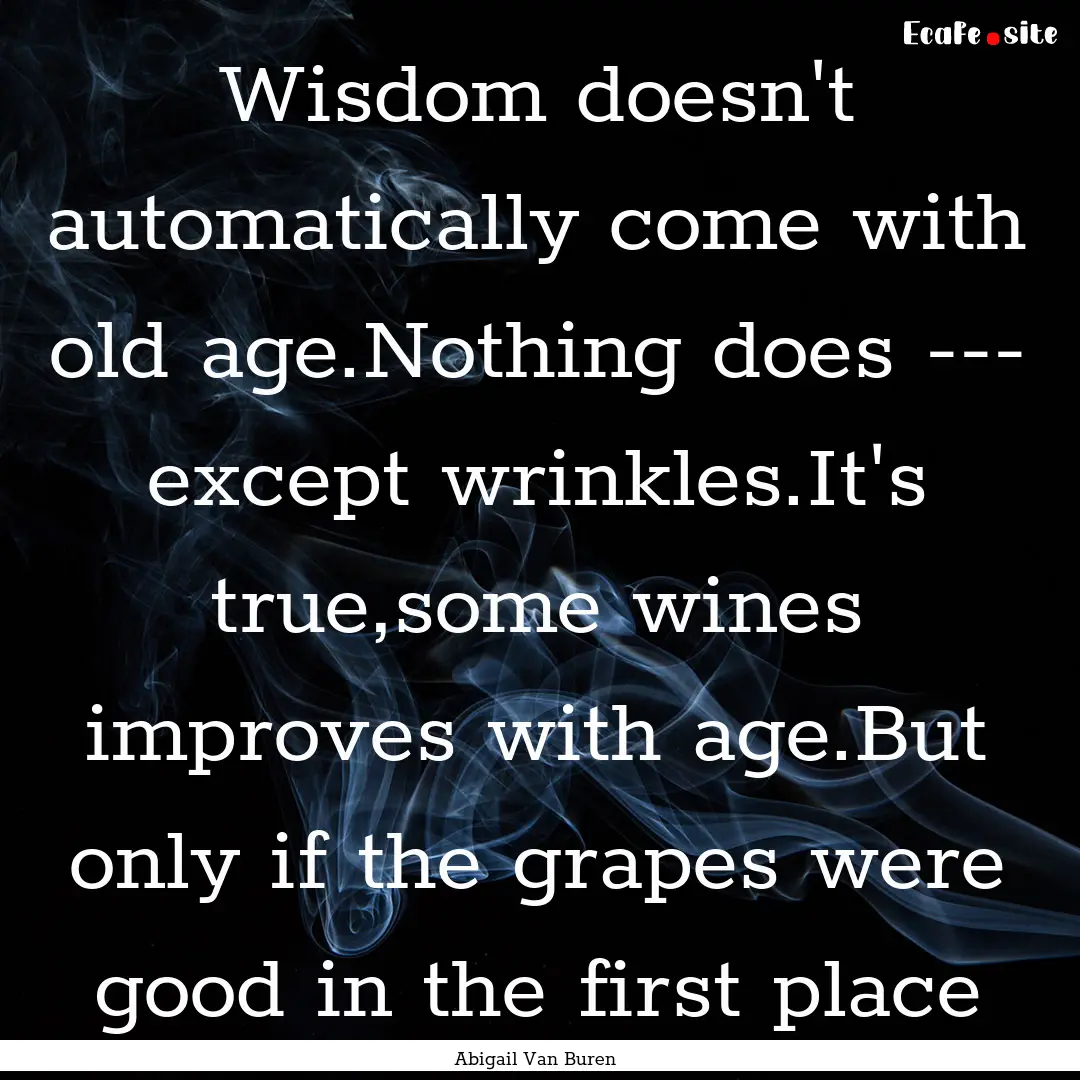 Wisdom doesn't automatically come with old.... : Quote by Abigail Van Buren