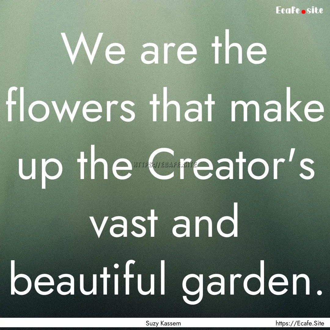 We are the flowers that make up the Creator's.... : Quote by Suzy Kassem