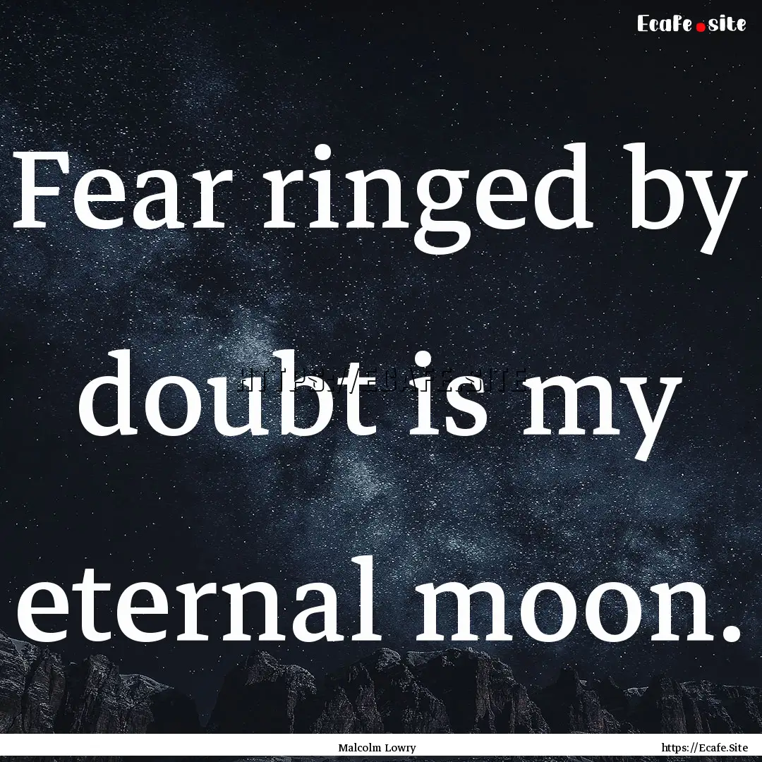 Fear ringed by doubt is my eternal moon. : Quote by Malcolm Lowry