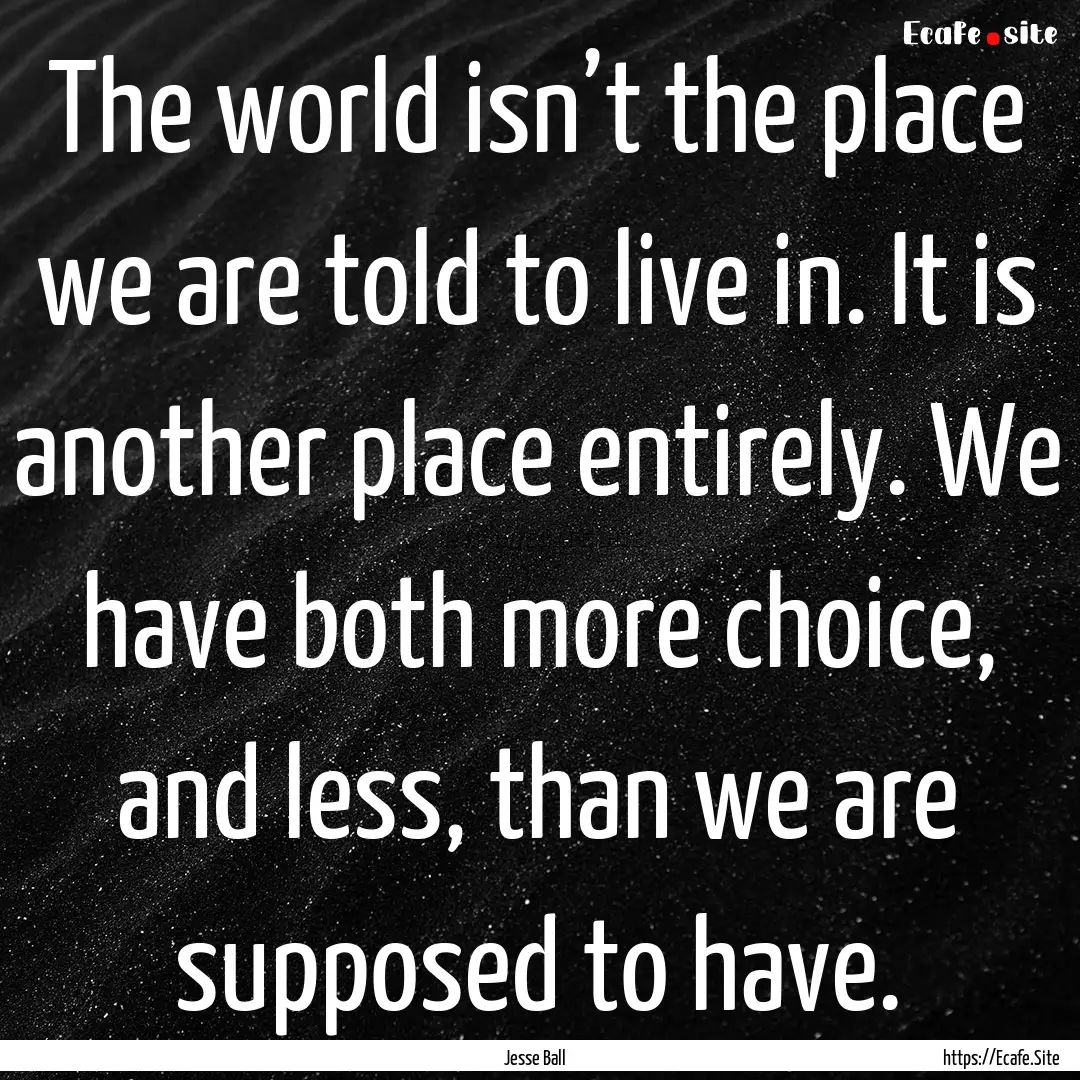 The world isn’t the place we are told to.... : Quote by Jesse Ball