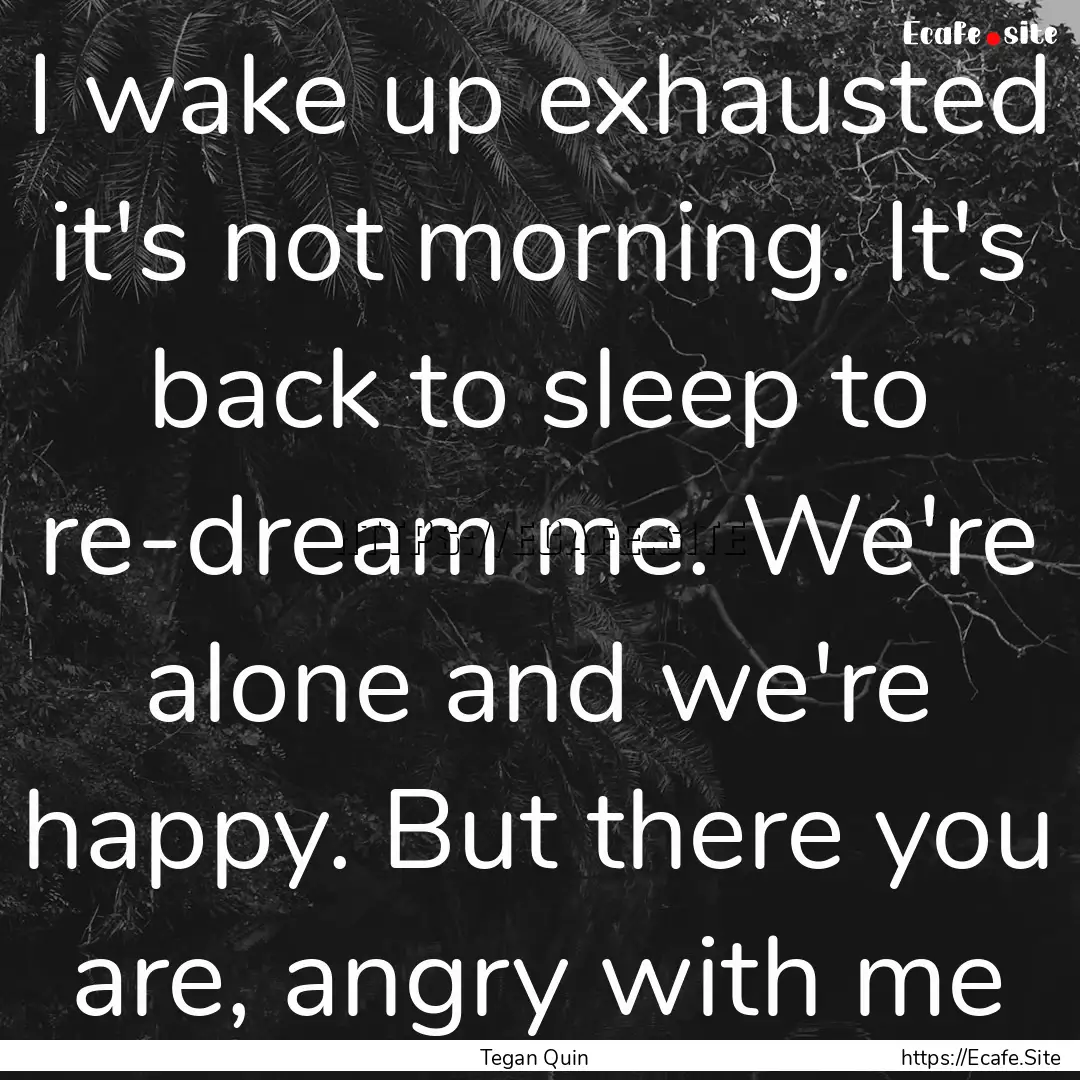 I wake up exhausted it's not morning. It's.... : Quote by Tegan Quin