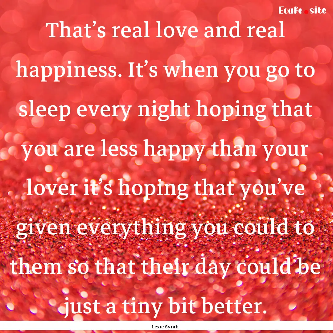 That’s real love and real happiness. It’s.... : Quote by Lexie Syrah