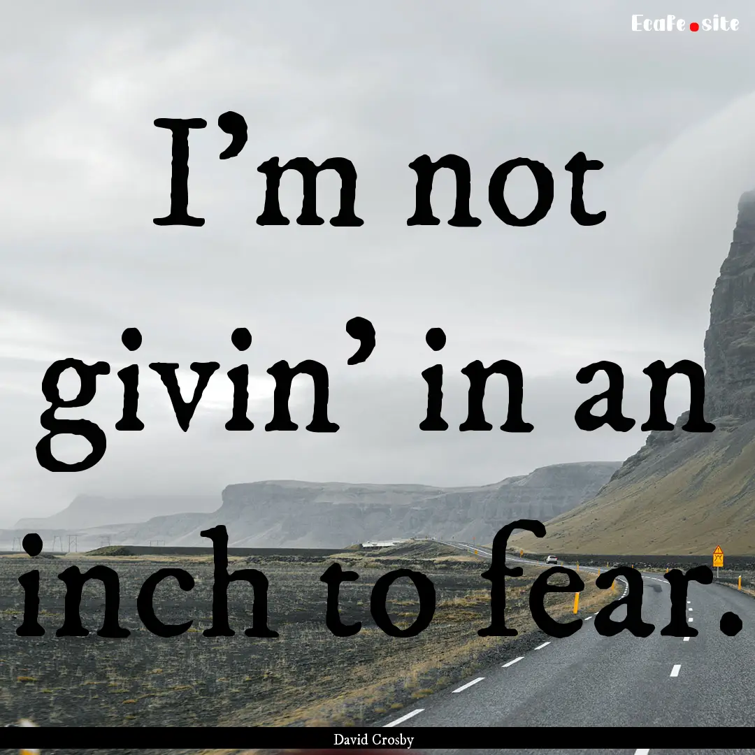 I'm not givin' in an inch to fear. : Quote by David Crosby