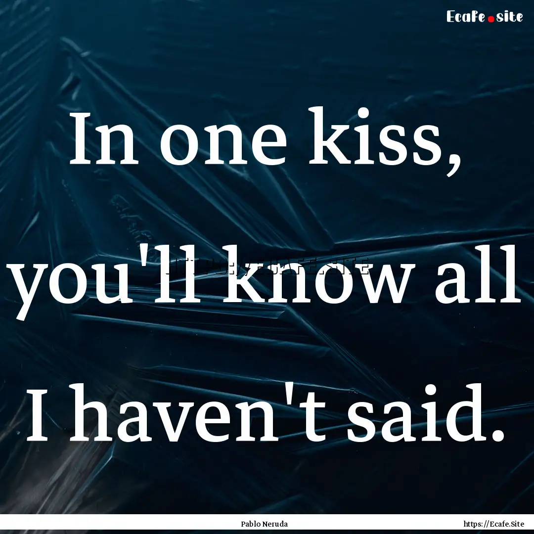 In one kiss, you'll know all I haven't said..... : Quote by Pablo Neruda