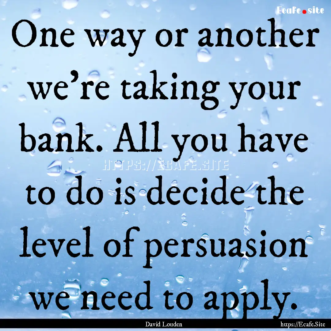 One way or another we’re taking your bank..... : Quote by David Louden