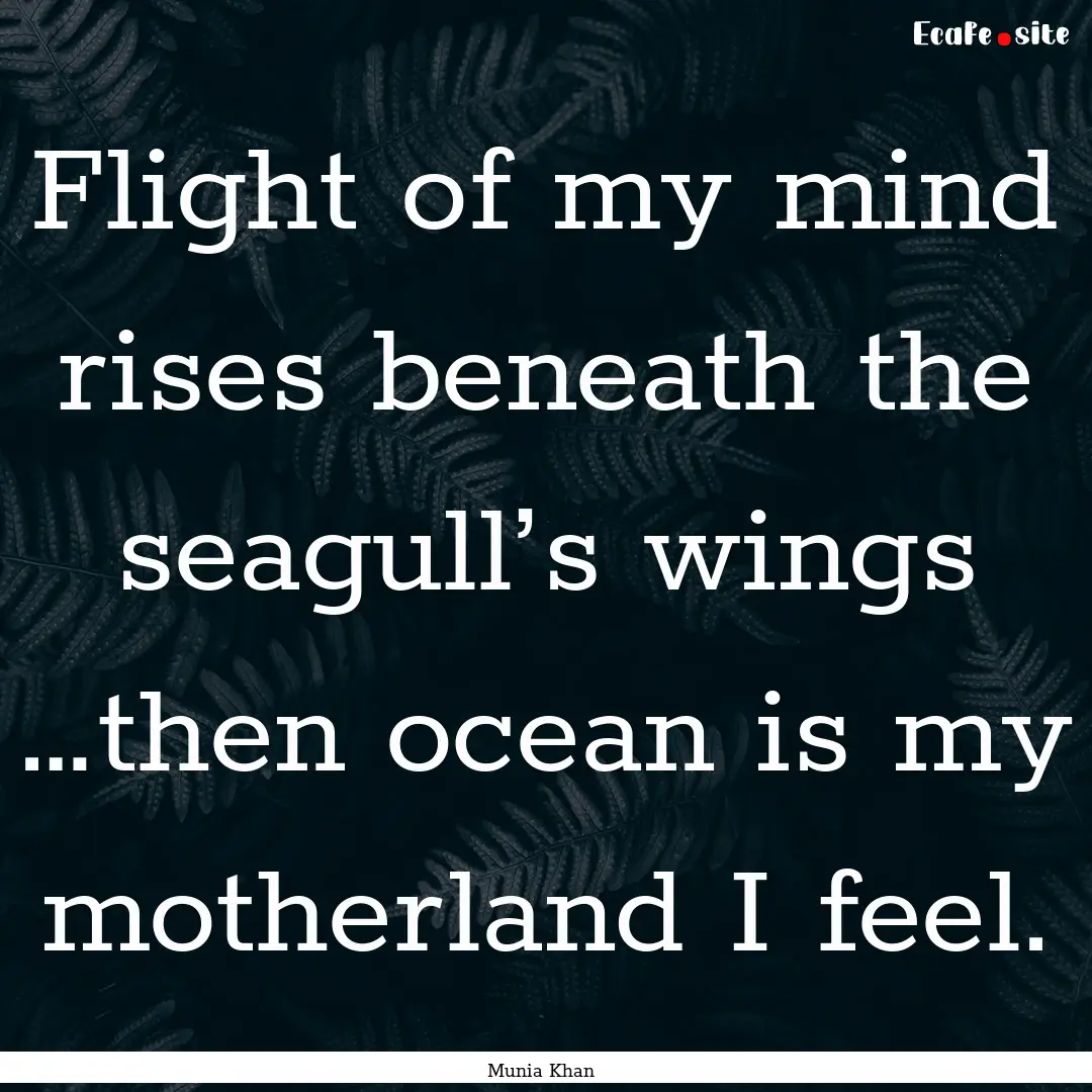 Flight of my mind rises beneath the seagull’s.... : Quote by Munia Khan