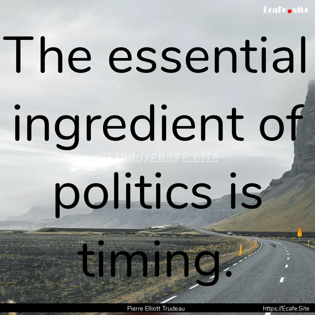 The essential ingredient of politics is timing..... : Quote by Pierre Elliott Trudeau