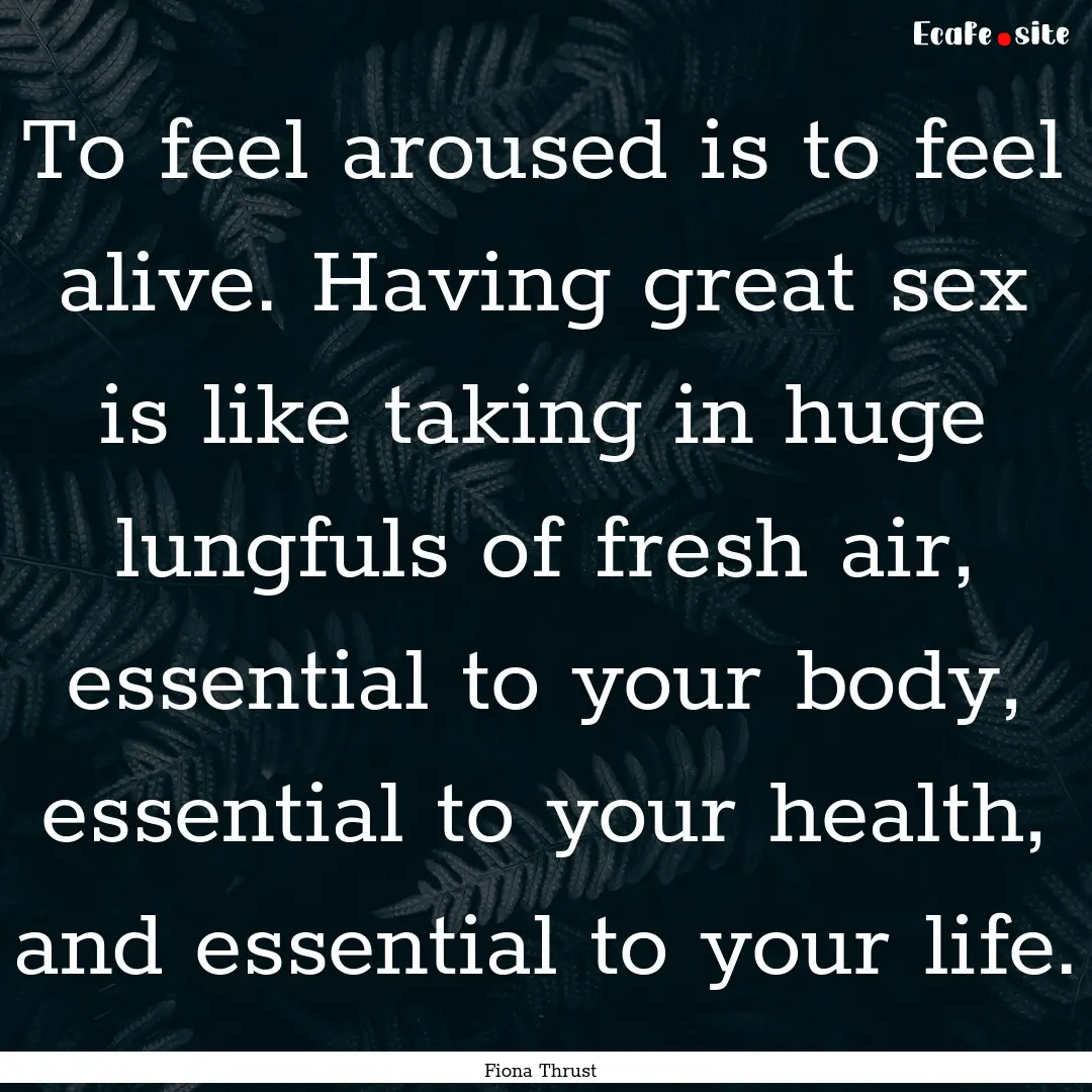 To feel aroused is to feel alive. Having.... : Quote by Fiona Thrust