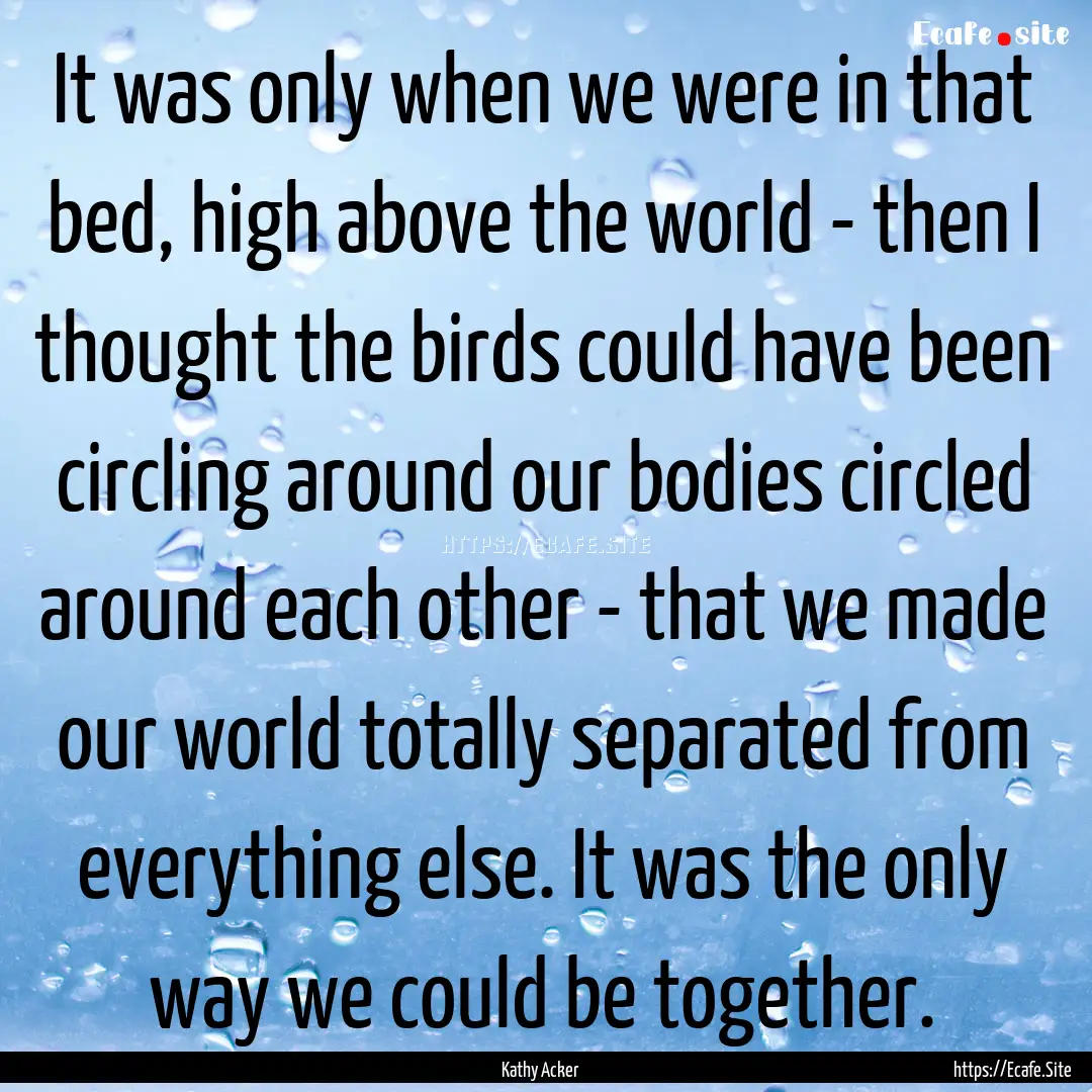 It was only when we were in that bed, high.... : Quote by Kathy Acker