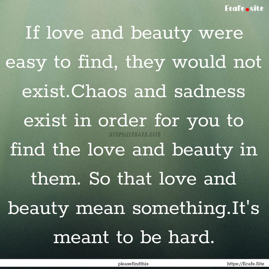 If love and beauty were easy to find, they.... : Quote by pleasefindthis