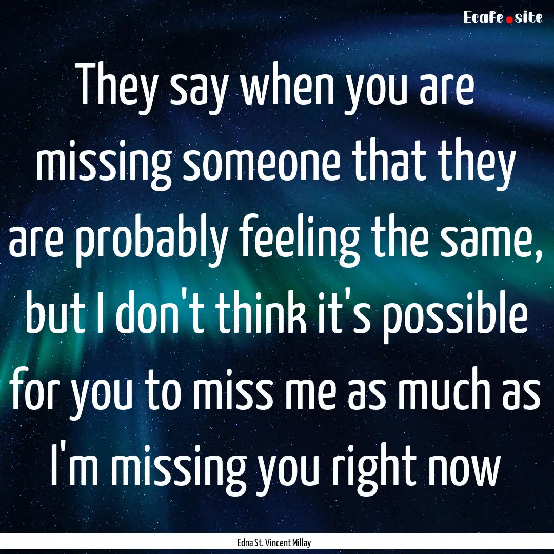 They say when you are missing someone that.... : Quote by Edna St. Vincent Millay