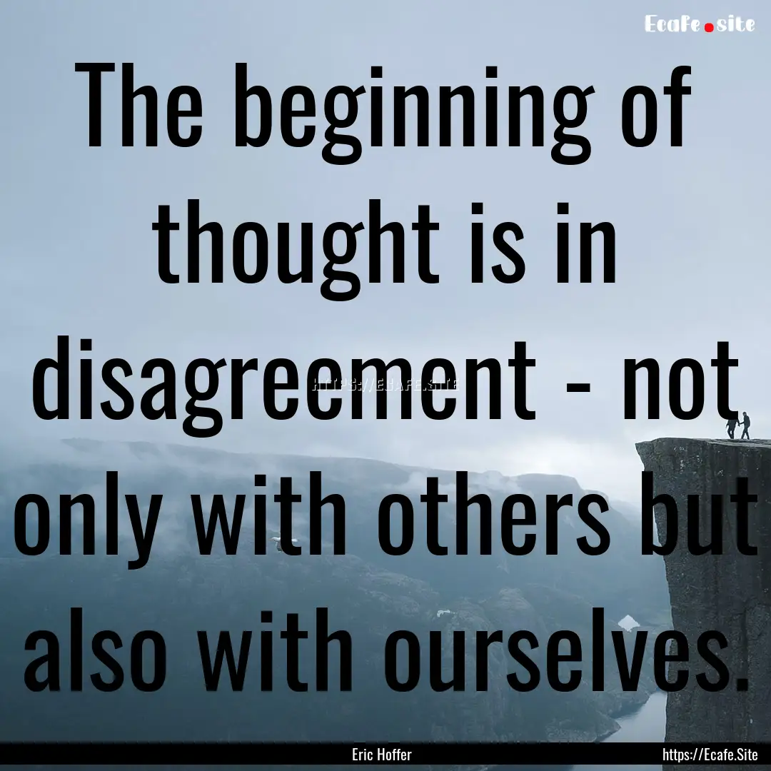 The beginning of thought is in disagreement.... : Quote by Eric Hoffer