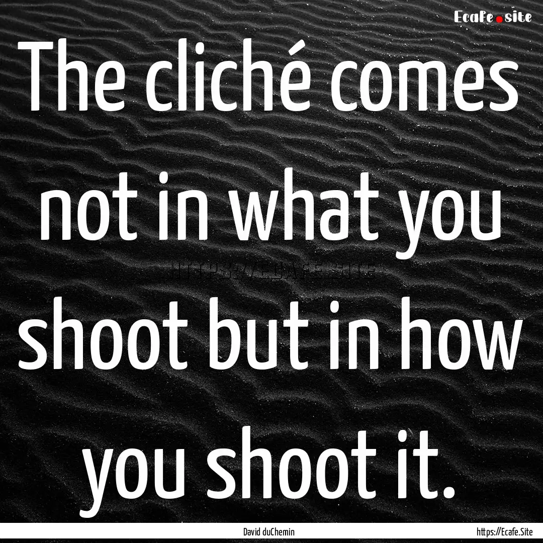 The cliché comes not in what you shoot but.... : Quote by David duChemin