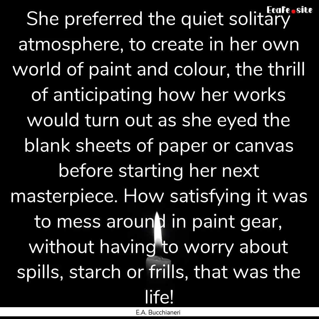 She preferred the quiet solitary atmosphere,.... : Quote by E.A. Bucchianeri