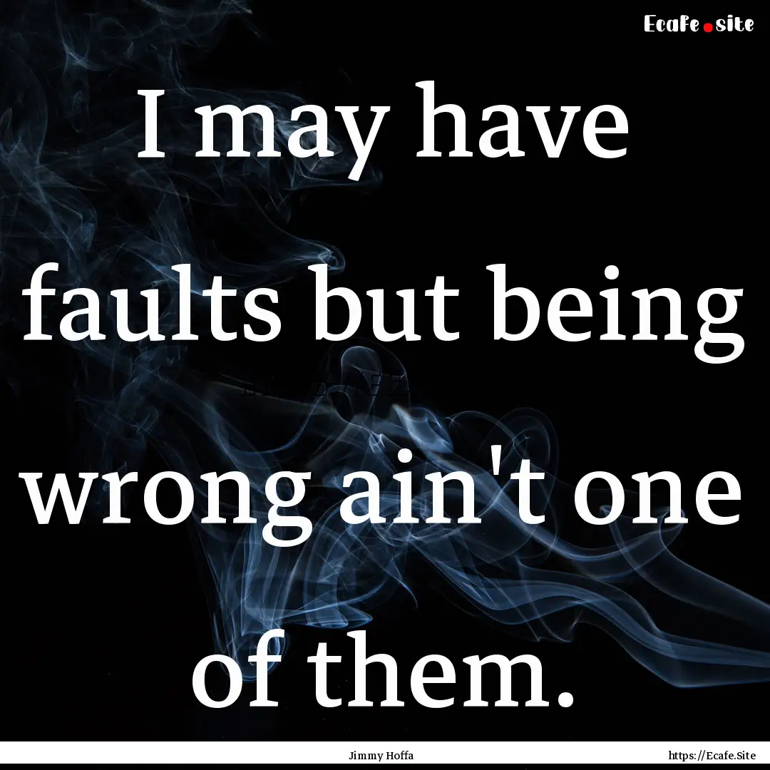 I may have faults but being wrong ain't one.... : Quote by Jimmy Hoffa