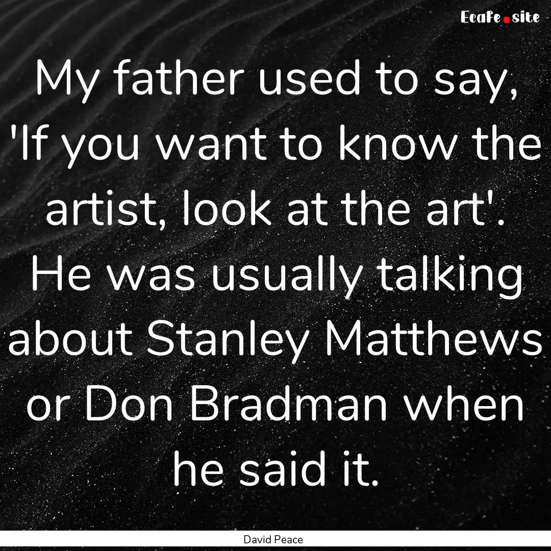 My father used to say, 'If you want to know.... : Quote by David Peace