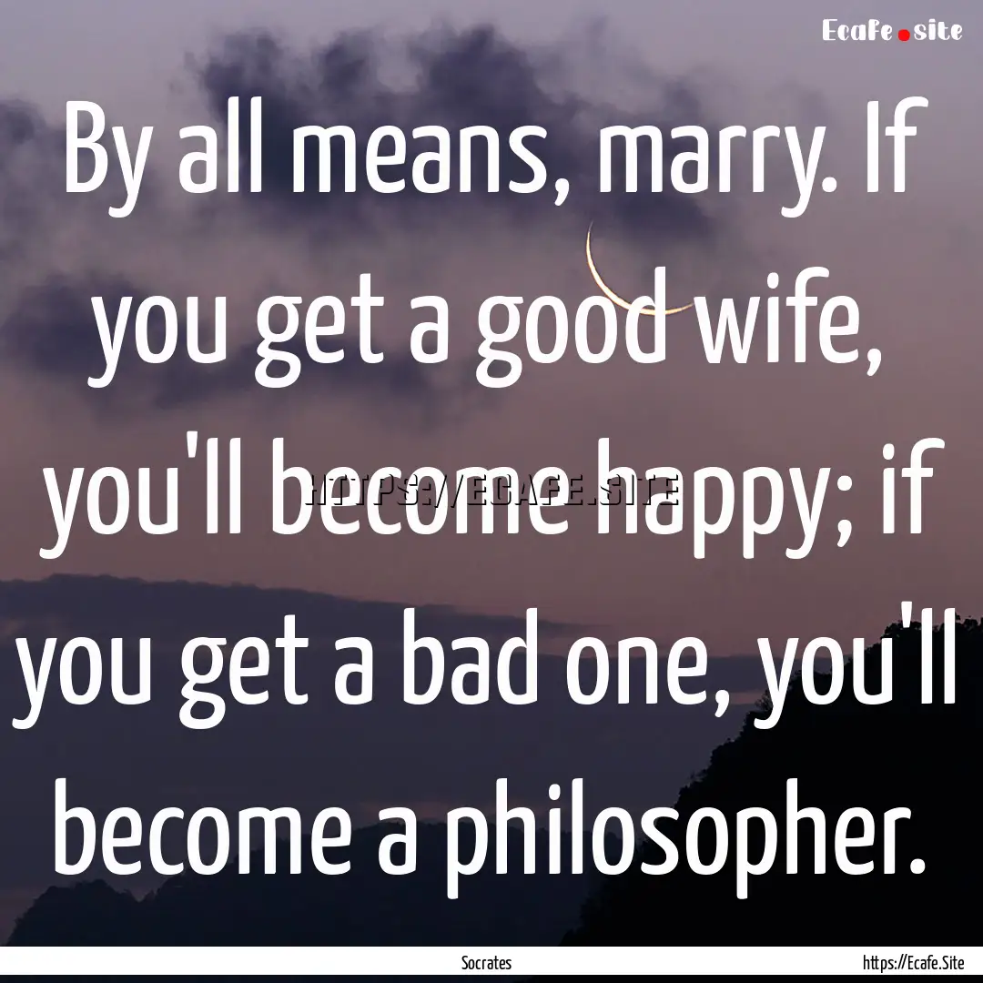 By all means, marry. If you get a good wife,.... : Quote by Socrates