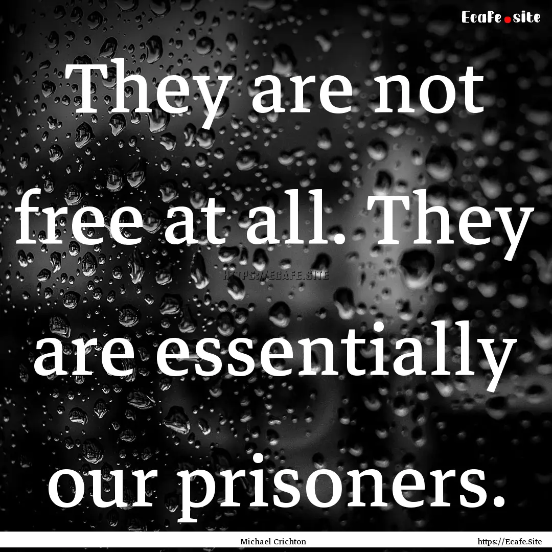 They are not free at all. They are essentially.... : Quote by Michael Crichton