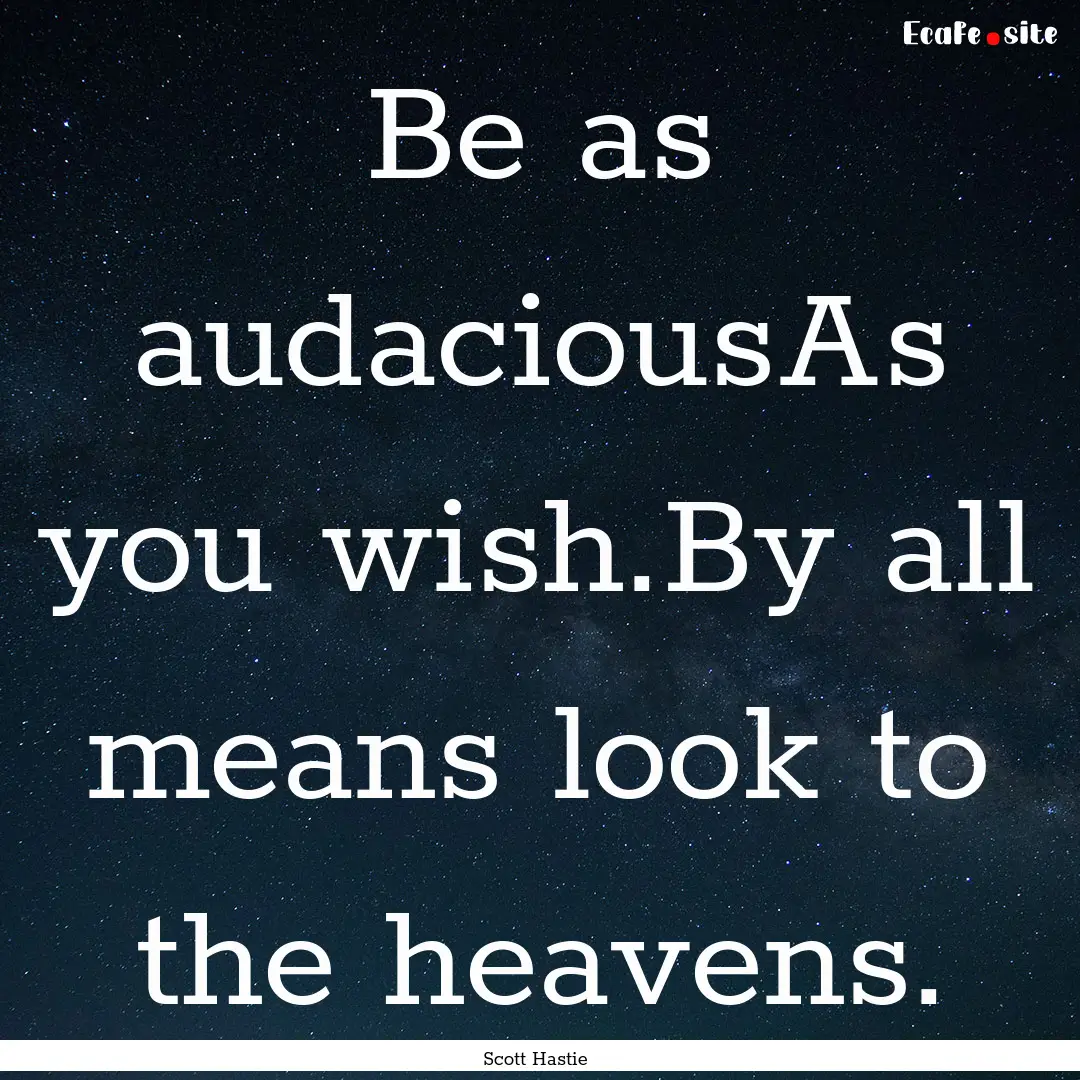 Be as audaciousAs you wish.By all means look.... : Quote by Scott Hastie