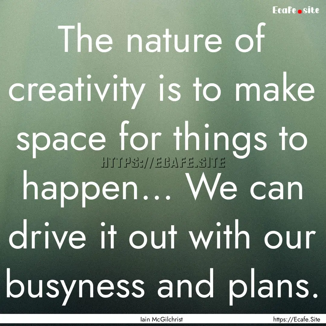 The nature of creativity is to make space.... : Quote by Iain McGilchrist